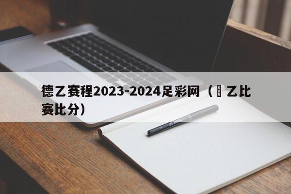 德乙赛程2023-2024足彩网（徳乙比赛比分）