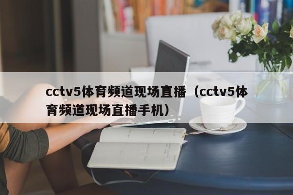 cctv5体育频道现场直播（cctv5体育频道现场直播手机）
