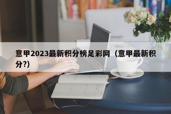 意甲2023最新积分榜足彩网（意甲最新积分?）