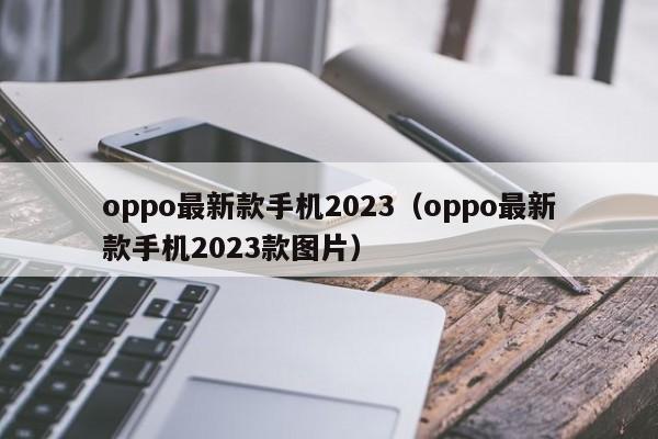 oppo最新款手机2023（oppo最新款手机2023款图片）