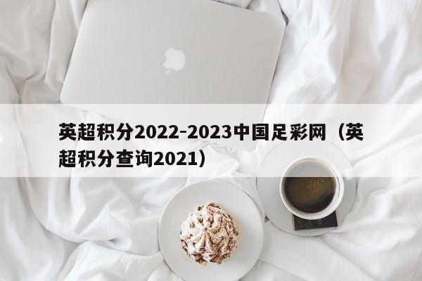 英超积分2022-2023中国足彩网（英超积分查询2021）