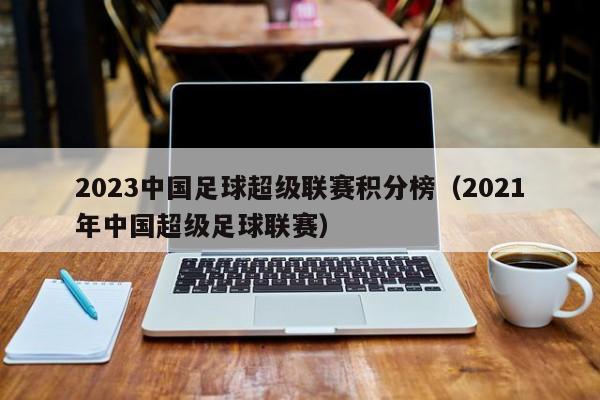 2023中国足球超级联赛积分榜（2021年中国超级足球联赛）