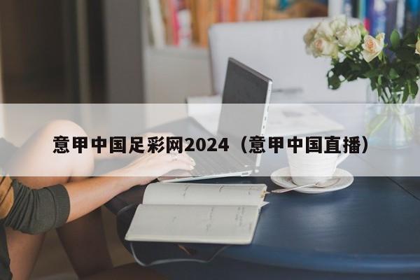 意甲中国足彩网2024（意甲中国直播）